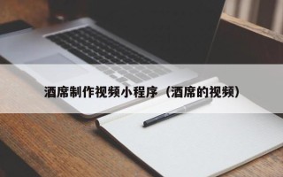三明酒席制作视频小程序（酒席的视频）