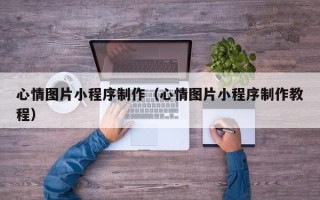 三明心情图片小程序制作（心情图片小程序制作教程）