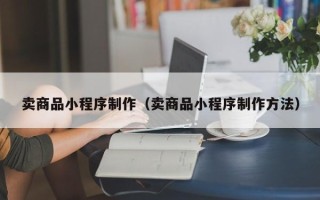 三明卖商品小程序制作（卖商品小程序制作方法）