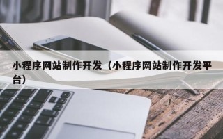三明小程序网站制作开发（小程序网站制作开发平台）