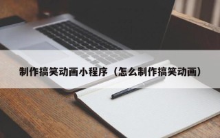 三明制作搞笑动画小程序（怎么制作搞笑动画）