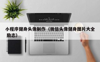 三明小程序健身头像制作（微信头像健身图片大全 励志）