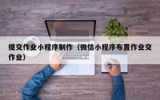 三明提交作业小程序制作（微信小程序布置作业交作业）