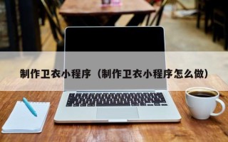 三明制作卫衣小程序（制作卫衣小程序怎么做）