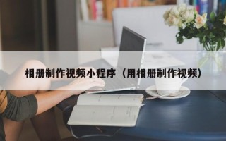 三明相册制作视频小程序（用相册制作视频）