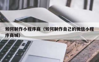三明如何制作小程序商（如何制作自己的微信小程序商城）