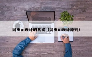 三明网页ui设计的含义（网页ui设计原则）