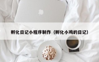 三明孵化日记小程序制作（孵化小鸡的日记）