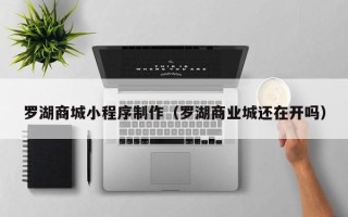 三明罗湖商城小程序制作（罗湖商业城还在开吗）